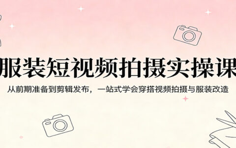 服装短视频变现实操指南：从前期准备到剪辑发布，一站式掌握穿搭视频拍摄与服装改造