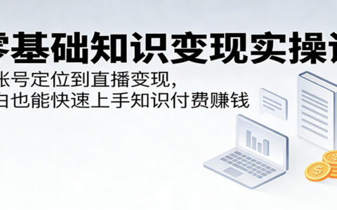 零基础知识付费变现实战课：账号定位到直播，小白轻松上手赚钱指南