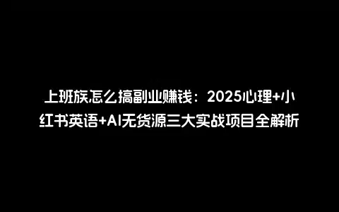 上班族怎么搞副业赚钱：2025心理+小红书英语+AI无货源三大实战项目全解析