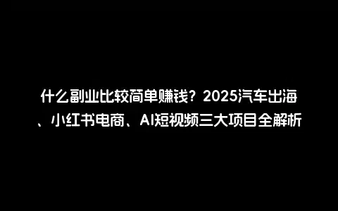 什么副业比较简单赚钱？2025汽车出海、小红书电商、AI短视频三大项目全解析