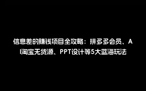 信息差的赚钱项目全攻略：拼多多会员、AI淘宝无货源、PPT设计等5大蓝海玩法