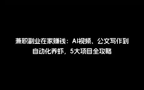 兼职副业在家赚钱：AI视频、公文写作到自动化养虾，5大项目全攻略