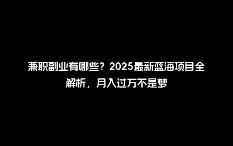 兼职副业有哪些？2025最新蓝海项目全解析，月入过万不是梦