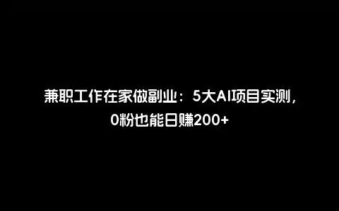 兼职工作在家做副业：5大AI项目实测，0粉也能日赚200+