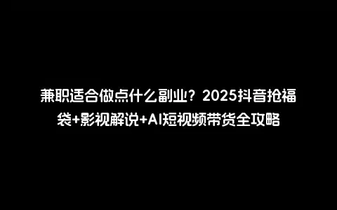 兼职适合做点什么副业？2025抖音抢福袋+影视解说+AI短视频带货全攻略