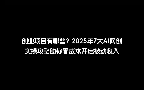 创业项目有哪些？2025年7大AI网创实操攻略助你零成本开启被动收入