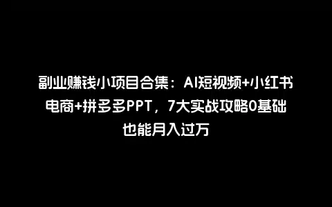 副业赚钱小项目合集：AI短视频+小红书电商+拼多多PPT，7大实战攻略0基础也能月入过万