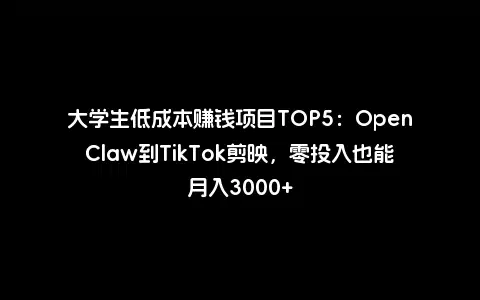 大学生低成本赚钱项目TOP5：OpenClaw到TikTok剪映，零投入也能月入3000+