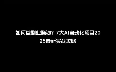 如何做副业赚钱？7大AI自动化项目2025最新实战攻略