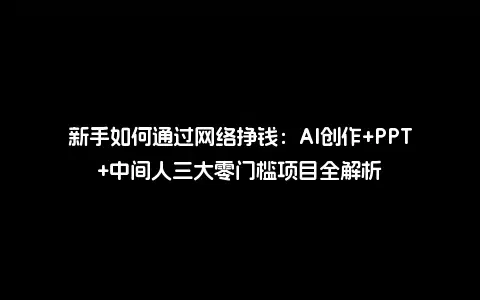 新手如何通过网络挣钱：AI创作+PPT+中间人三大零门槛项目全解析
