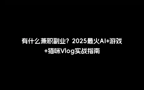 有什么兼职副业？2025最火AI+游戏+猫咪Vlog实战指南
