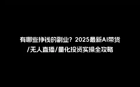 有哪些挣钱的副业？2025最新AI带货/无人直播/量化投资实操全攻略