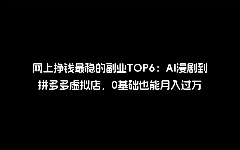 网上挣钱最稳的副业TOP6：AI漫剧到拼多多虚拟店，0基础也能月入过万