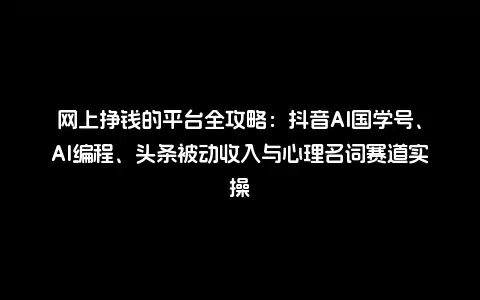 网上挣钱的平台全攻略：抖音AI国学号、AI编程、头条被动收入与心理名词赛道实操
