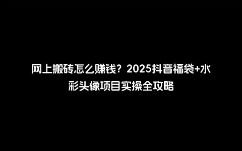 网上搬砖怎么赚钱？2025抖音福袋+水彩头像项目实操全攻略