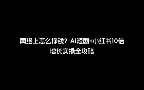 网络上怎么挣钱？AI短剧+小红书10倍增长实操全攻略