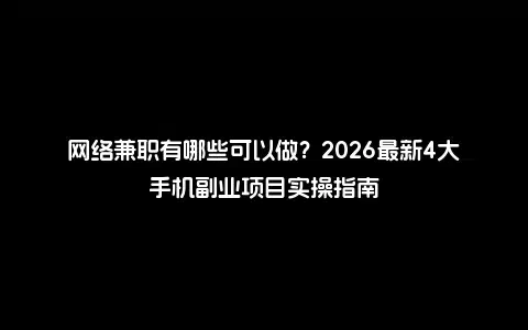 网络兼职有哪些可以做？2026最新4大手机副业项目实操指南