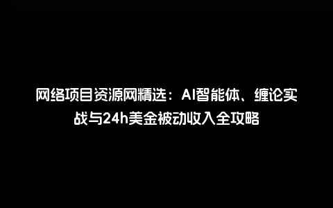 网络项目资源网精选：AI智能体、缠论实战与24h美金被动收入全攻略