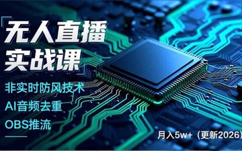 无人直播实战课（更新5月10）：非实时防风技术、AI音频去重、OBS推流，打造技术壁垒的变现策略