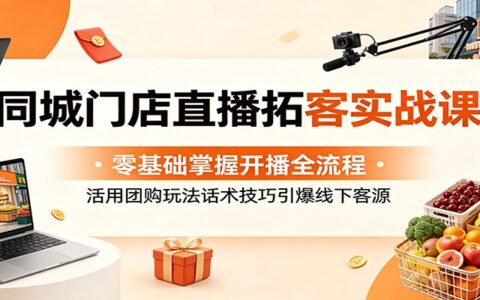 同城门店直播拓客实战课：零基础学开播上架团购，活用话术引爆线下客源