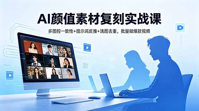 AI颜值素材复刻实战课：多图控一致性+提示词反推+洗图去重，批量视频变现实操