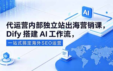 实战独立站出海营销与Dify AI工作流搭建，一站式海外SEO高效运营攻略