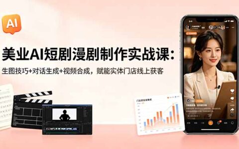 美业AI短剧漫剧制作实战课：生图技巧+对话生成+视频合成，实体门店线上引流策略