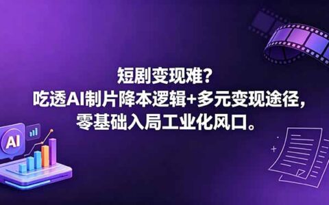 《短剧变现实战：AI制片降本攻略与多元变现指南，新手入局工业化制作》