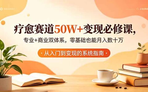 疗愈赛道变现必修课：专业+商业双体系，零基础也能掌握高效方法