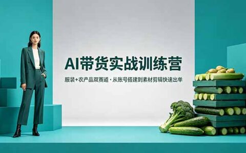 AI带货实战训练营：服装+农产品双赛道变现攻略，账号搭建到素材剪辑实操