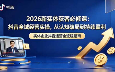 2026新实体获客课程：抖音全域经营实操，从认知破局到持续变现