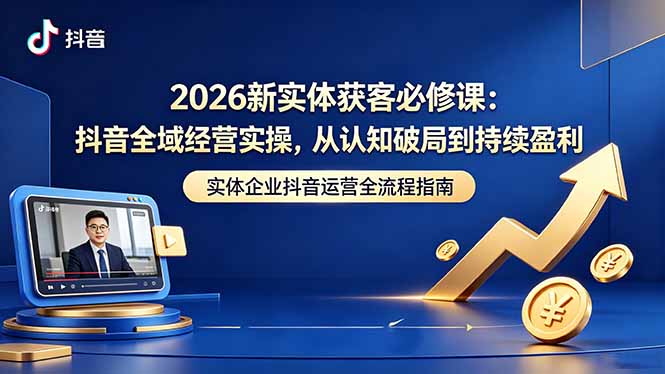 2026新实体获客课程：抖音全域经营实操，从认知破局到持续变现