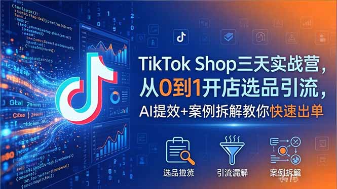 TikTok Shop三天实战课程2026年5月：从0到1开店选品引流，AI提效+案例拆解助你高效变现