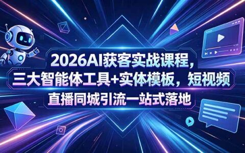 2026AI获客实战课程，三大智能体工具+实体模板，短视频直播同城引流实战攻略
