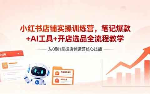 小红书店铺实操训练营，笔记策略+AI工具+开店选品全流程教学