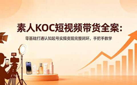素人KOC短视频带货全攻略：零基础起号选品投流变现完整闭环