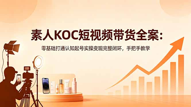 素人KOC短视频带货全攻略：零基础起号选品投流变现完整闭环
