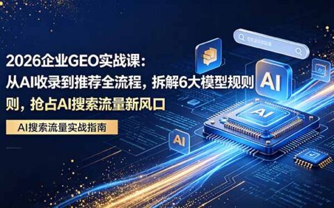 2026 企业GEO实战指南：从AI收录到推荐全流程拆解，6大模型规则实操，把握 AI 搜索流量新风口