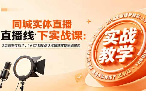 同城实体直播线下实战课：3天高密度教学，1V1定制货盘话术高效同城店铺引流攻略