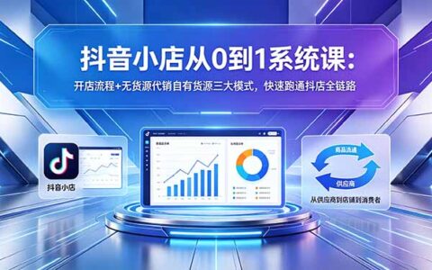 抖音小店从0到1系统课：开店流程+无货源代销自有货源三大模式，抖店全链路实操指南