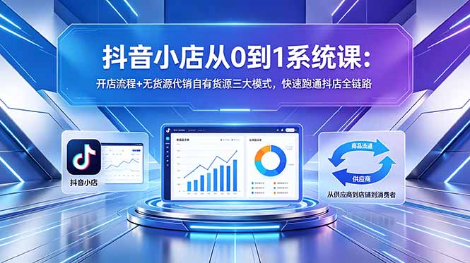 抖音小店从0到1系统课：开店流程+无货源代销自有货源三大模式，抖店全链路实操指南