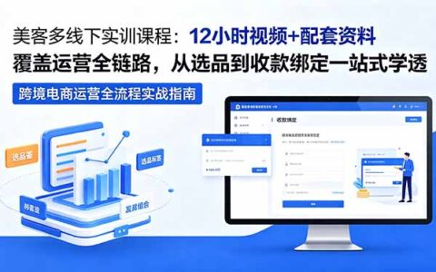 美客多线下实训课程：12小时视频+配套资料覆盖运营全链路，从选品到收款绑定一站式掌握