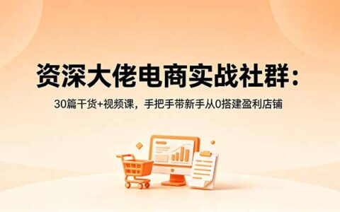 资深大佬电商实战社群：30篇干货+视频课，手把手带新手从0搭建变现项目