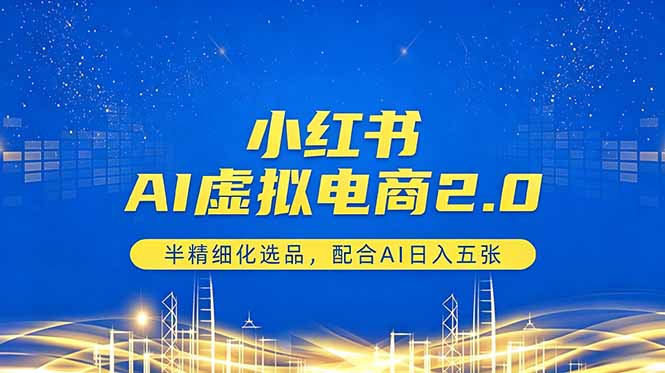 小红书AI虚拟电商2.0：半精细化选品与AI实战变现攻略