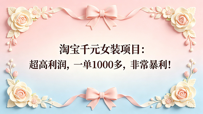 淘宝千元女装项目实操指南：高利润变现策略与案例拆解