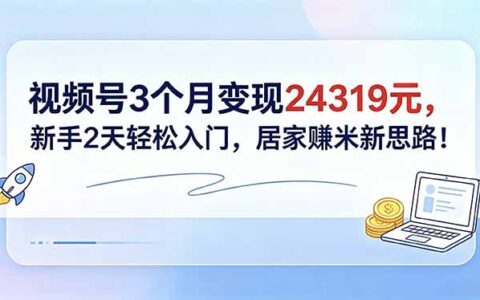 视频号变现教程：新手2天入门，3个变现24319元居家副业新思路！