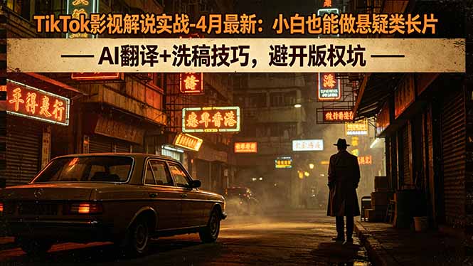 TikTok影视解说实操-4月更新：新手悬疑类内容创作指南，AI翻译+原创策略，规避版权风险