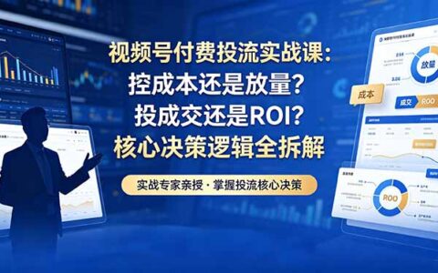 视频号付费投流5月实战：控成本还是放量？投成交还是ROI？核心决策逻辑拆解指南
