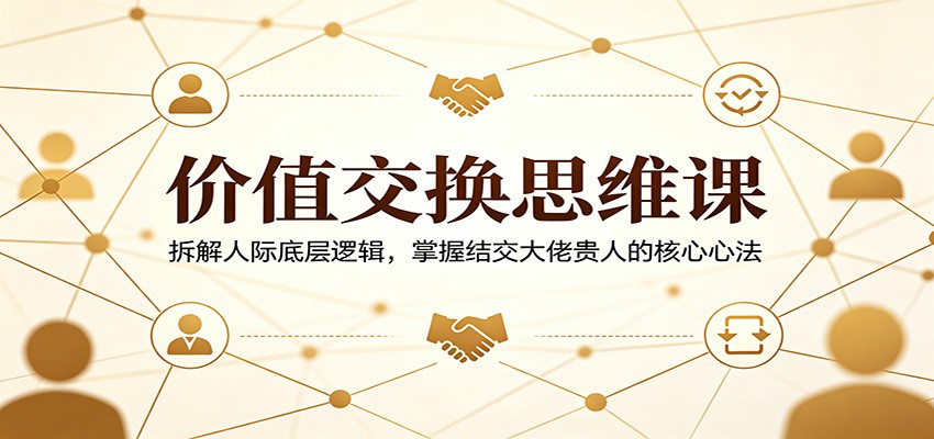 价值交换思维课：实战拆解人际底层逻辑，掌握高效结交贵人的核心策略