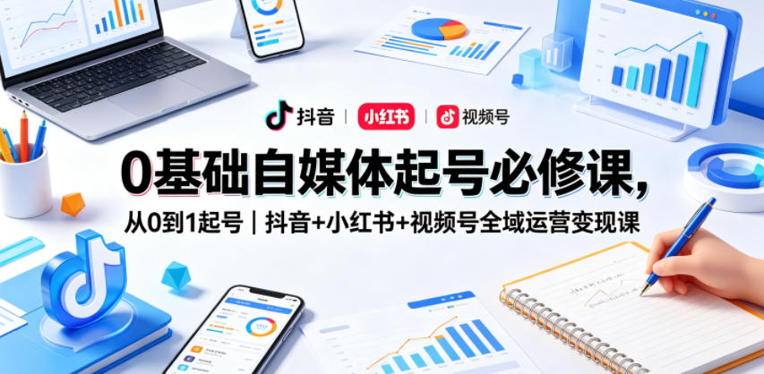 0基础自媒体起号实操课：从零打造抖音+小红书+视频号全域变现实战指南